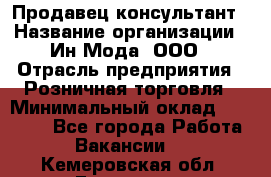 Продавец-консультант › Название организации ­ Ин Мода, ООО › Отрасль предприятия ­ Розничная торговля › Минимальный оклад ­ 20 000 - Все города Работа » Вакансии   . Кемеровская обл.,Гурьевск г.